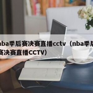 nba季后赛决赛直播cctv（nba季后赛决赛直播CCTV）